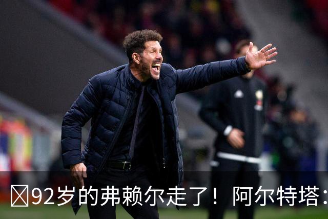 ​92岁的弗赖尔走了！阿尔特塔：他铸就了枪手的魂